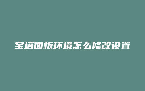 宝塔面板环境怎么修改设置