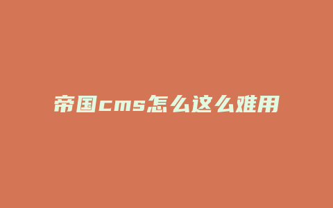帝国cms怎么这么难用