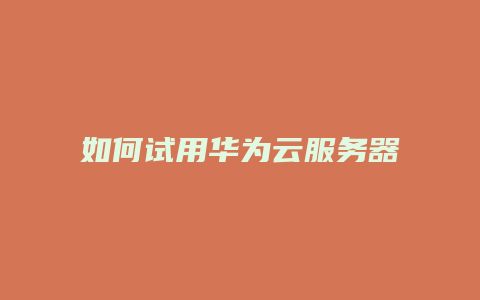 如何试用华为云服务器