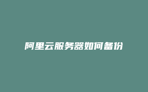 阿里云服务器如何备份