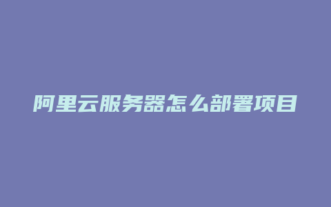 阿里云服务器怎么部署项目