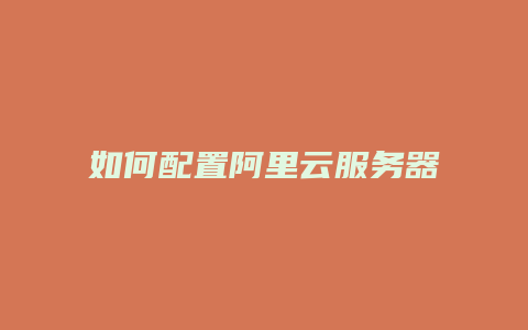 如何配置阿里云服务器