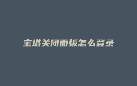 宝塔关闭面板怎么登录