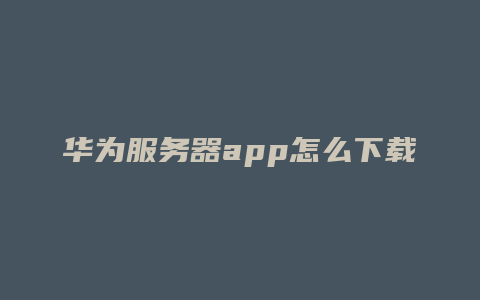 华为服务器app怎么下载