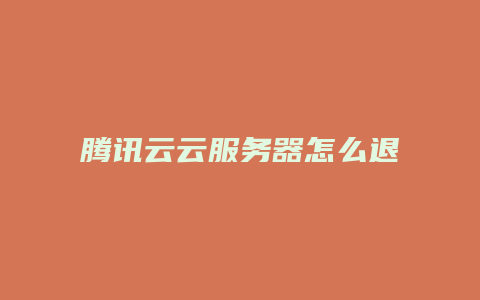 腾讯云云服务器怎么退
