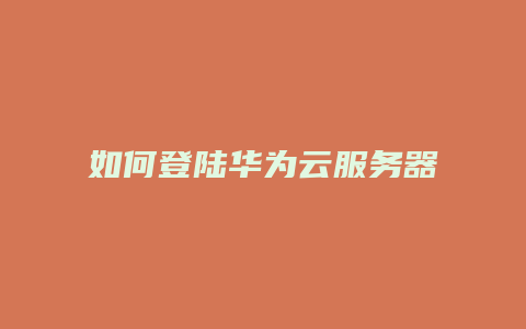 如何登陆华为云服务器