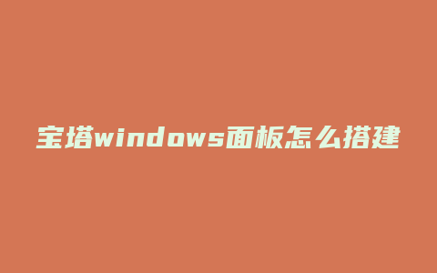宝塔windows面板怎么搭建