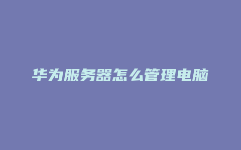 华为服务器怎么管理电脑