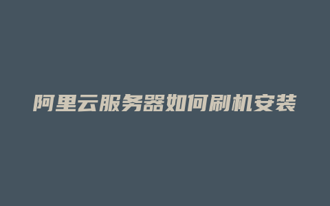 阿里云服务器如何刷机安装
