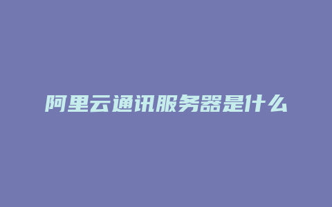 阿里云通讯服务器是什么
