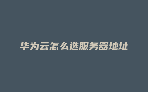 华为云怎么选服务器地址