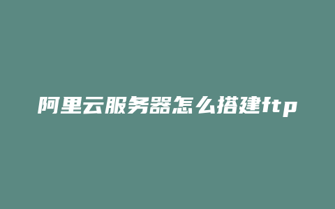 阿里云服务器怎么搭建ftp