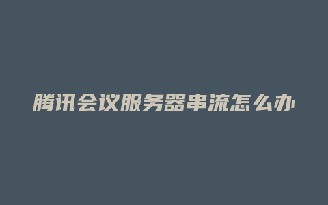 腾讯会议服务器串流怎么办