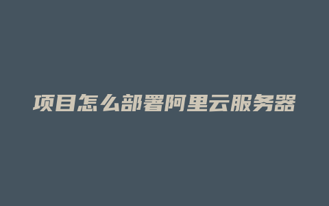 项目怎么部署阿里云服务器