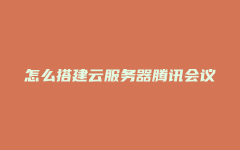 怎么搭建云服务器腾讯会议