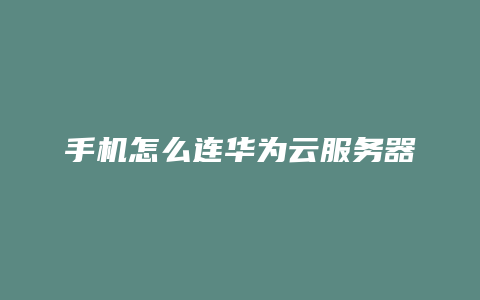 手机怎么连华为云服务器