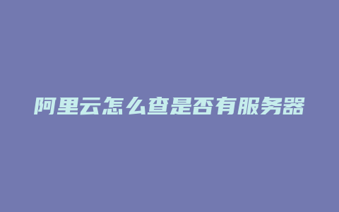 阿里云怎么查是否有服务器