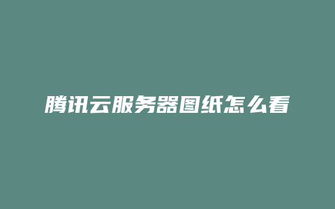 腾讯云服务器图纸怎么看
