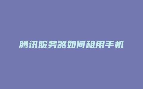 腾讯服务器如何租用手机