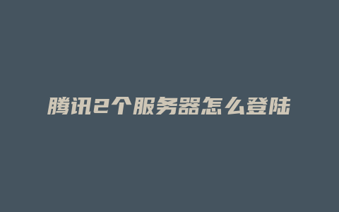 腾讯2个服务器怎么登陆