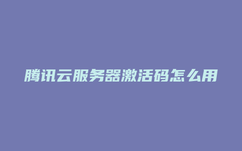 腾讯云服务器激活码怎么用