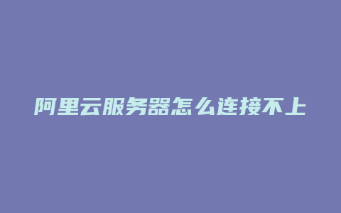 阿里云服务器怎么连接不上