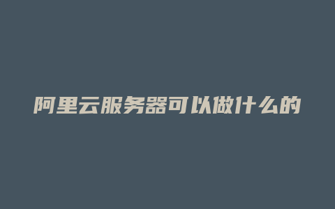 阿里云服务器可以做什么的