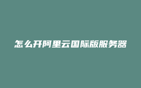 怎么开阿里云国际版服务器