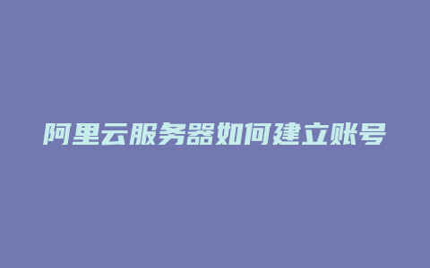 阿里云服务器如何建立账号