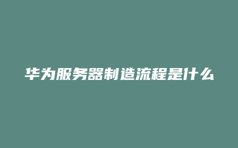 华为服务器制造流程是什么