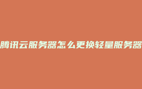 腾讯云服务器怎么更换轻量服务器