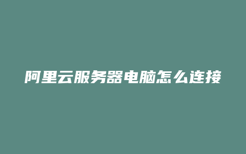 阿里云服务器电脑怎么连接