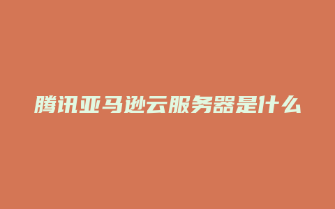 腾讯亚马逊云服务器是什么