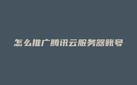 怎么推广腾讯云服务器账号