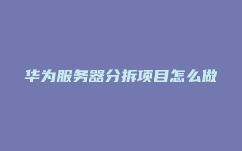 华为服务器分拆项目怎么做
