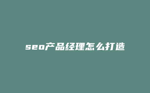seo产品经理怎么打造