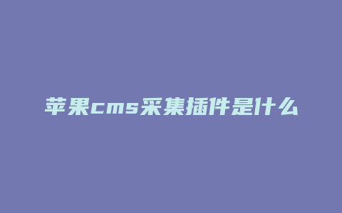 苹果cms采集插件是什么
