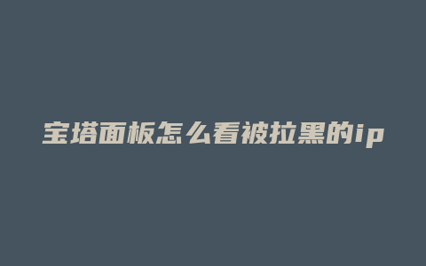 宝塔面板怎么看被拉黑的ip