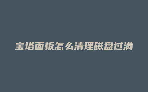 宝塔面板怎么清理磁盘过满