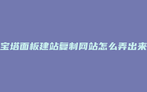 宝塔面板建站复制网站怎么弄出来
