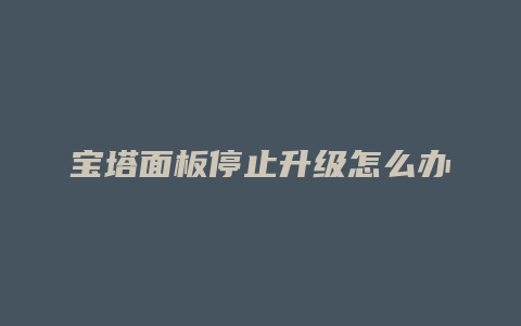 宝塔面板停止升级怎么办