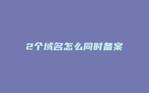 2个域名怎么同时备案