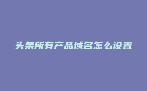 头条所有产品域名怎么设置