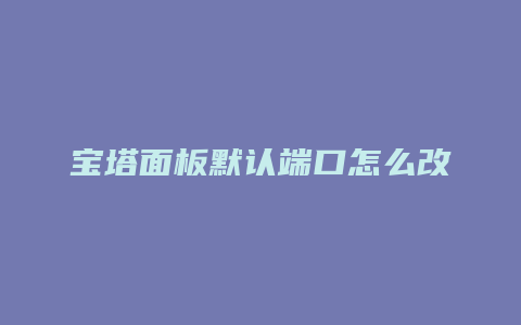 宝塔面板默认端口怎么改