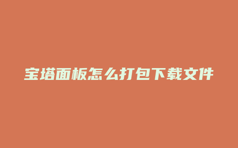 宝塔面板怎么打包下载文件