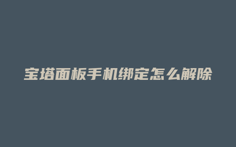 宝塔面板手机绑定怎么解除