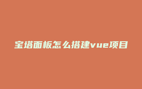 宝塔面板怎么搭建vue项目