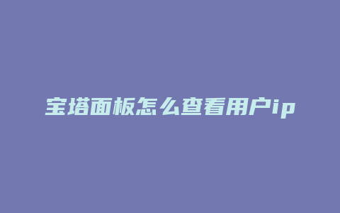 宝塔面板怎么查看用户ip