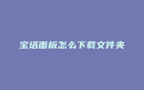 宝塔面板怎么下载文件夹
