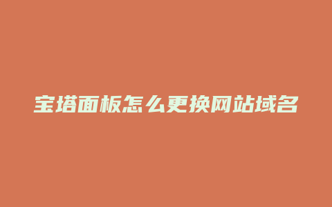 宝塔面板怎么更换网站域名